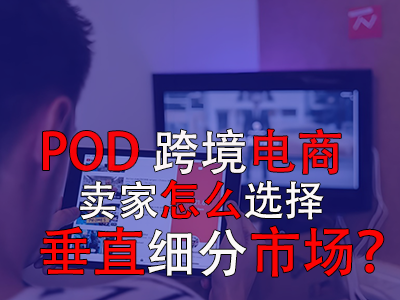 POD跨境電商賣家怎么選擇垂直細(xì)分市場(chǎng)？