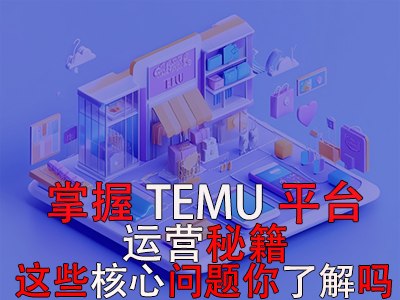 掌握TEMU平臺(tái)運(yùn)營(yíng)秘籍，這些核心問題你了解嗎？