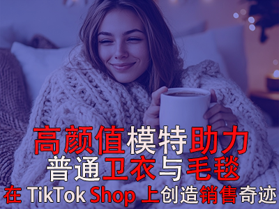 高顏值模特助力，普通衛(wèi)衣與毛毯在TikTok Shop上創(chuàng)造銷售奇跡