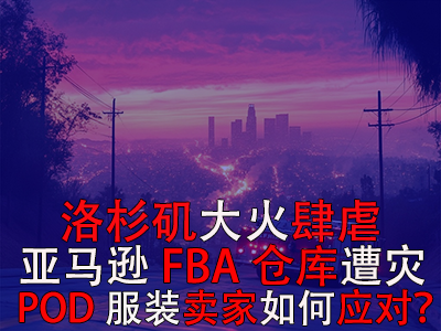 洛杉磯大火肆虐，亞馬遜FBA倉庫遭災，POD服裝賣家如何應對？