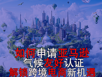 如何申請(qǐng)亞馬遜氣候友好認(rèn)證？解鎖跨境電商新機(jī)遇